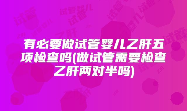 有必要做试管婴儿乙肝五项检查吗(做试管需要检查乙肝两对半吗)