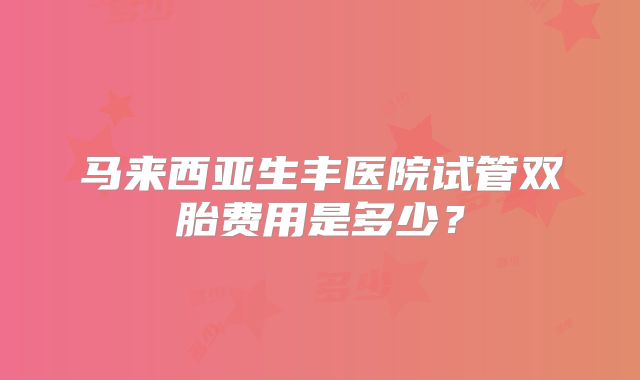 马来西亚生丰医院试管双胎费用是多少？