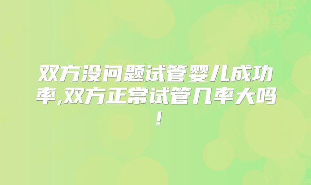 双方没问题试管婴儿成功率,双方正常试管几率大吗!