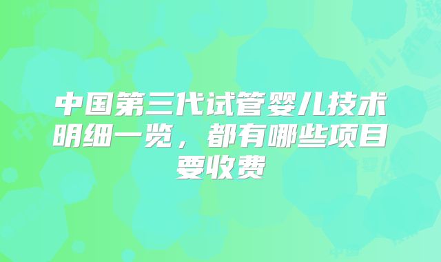 中国第三代试管婴儿技术明细一览,都有哪些项目要收费