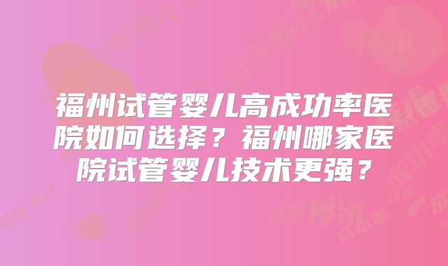 福州试管婴儿高成功率医院如何选择?福州哪家医院试管婴儿技术更强?