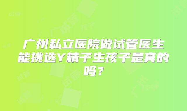 广州私立医院做试管医生能挑选Y精子生孩子是真的吗?