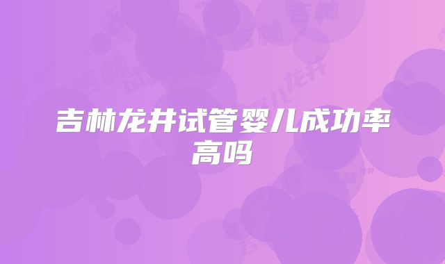 吉林龙井试管婴儿成功率高吗