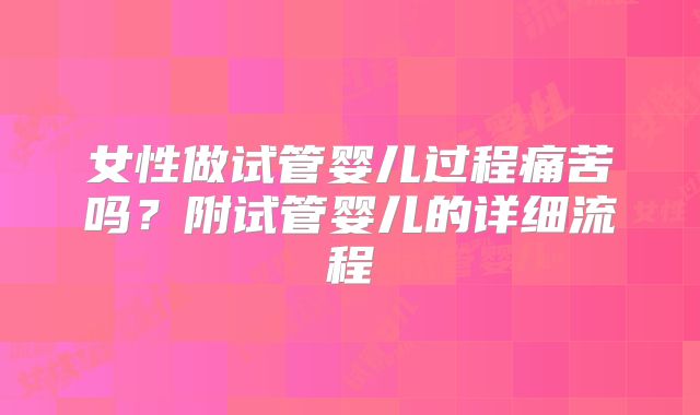 女性做试管婴儿过程痛苦吗？附试管婴儿的详细流程