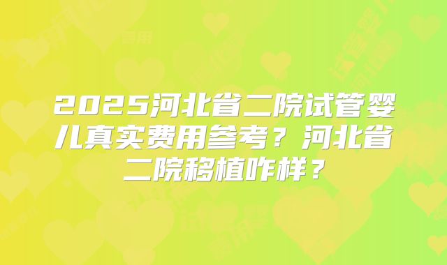 2025河北省二院试管婴儿真实费用参考?河北省二院移植咋样?