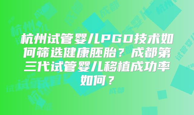 杭州试管婴儿PGD技术如何筛选健康胚胎?成都第三代试管婴儿移植成功率如何?