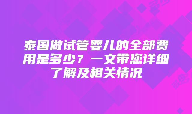 泰国做试管婴儿的全部费用是多少?一文带您详细了解及相关情况