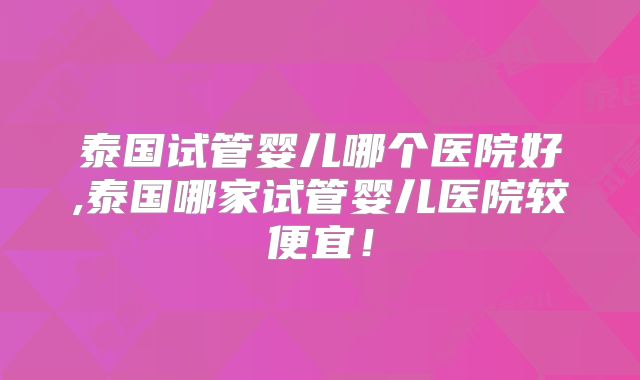 泰国试管婴儿哪个医院好,泰国哪家试管婴儿医院较便宜！