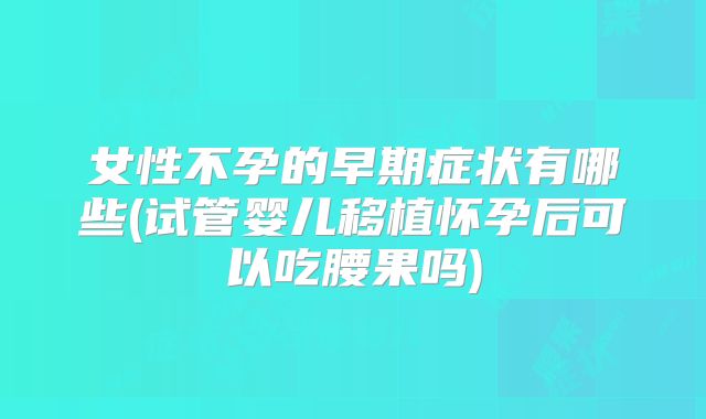 女性不孕的早期症状有哪些(试管婴儿移植怀孕后可以吃腰果吗)