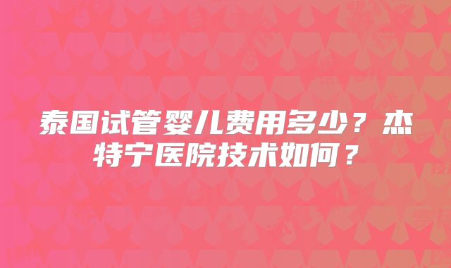泰国试管婴儿费用多少?杰特宁医院技术如何?