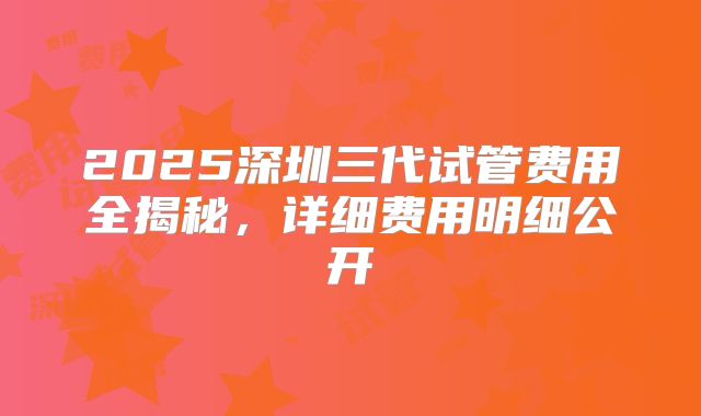 2025深圳三代试管费用全揭秘,详细费用明细公开
