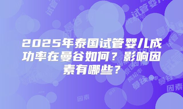 2025年泰国试管婴儿成功率在曼谷如何?影响因素有哪些?