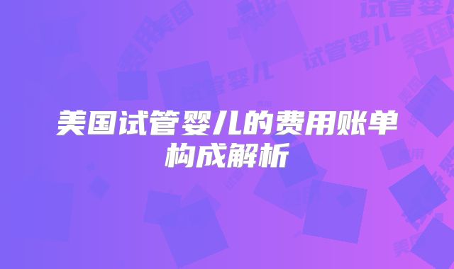 美国试管婴儿的费用账单构成解析