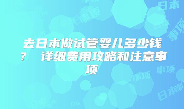 去日本做试管婴儿多少钱? 详细费用攻略和注意事项
