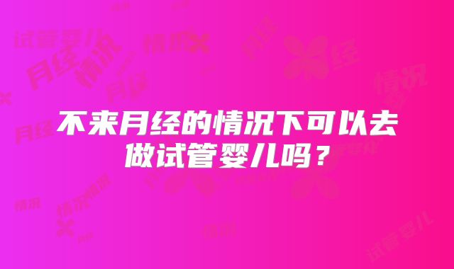 不来月经的情况下可以去做试管婴儿吗？