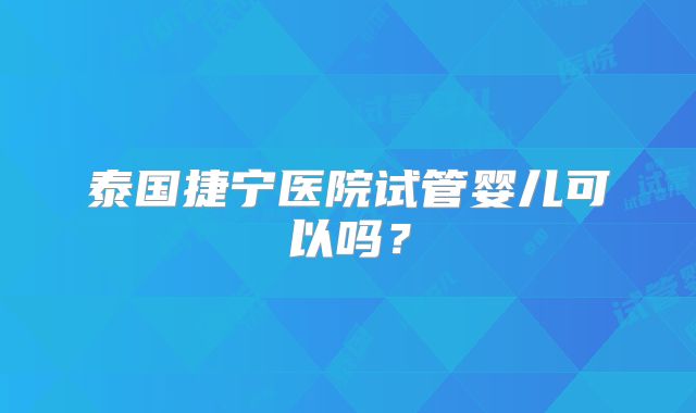 泰国捷宁医院试管婴儿可以吗？