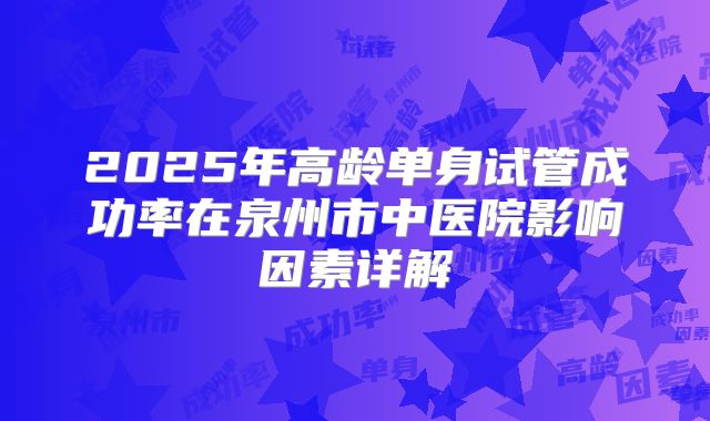 2025年高龄单身试管成功率在泉州市中医院影响因素详解
