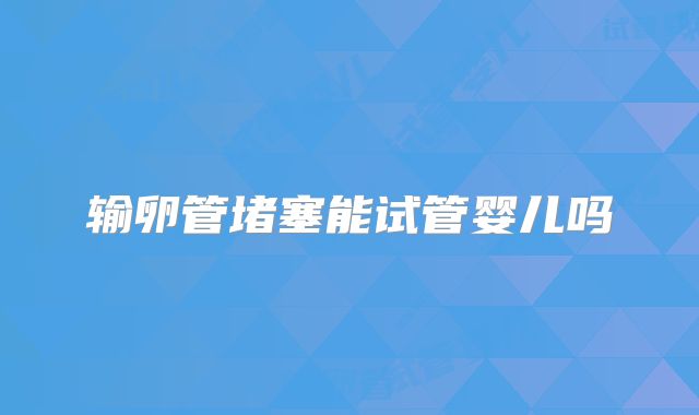 输卵管堵塞能试管婴儿吗