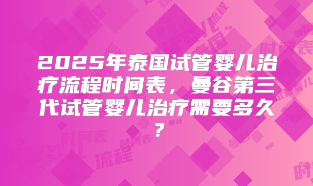 2025年泰国试管婴儿治疗流程时间表,曼谷第三代试管婴儿治疗需要多久?