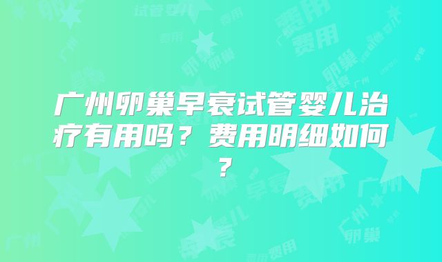广州卵巢早衰试管婴儿治疗有用吗?费用明细如何?