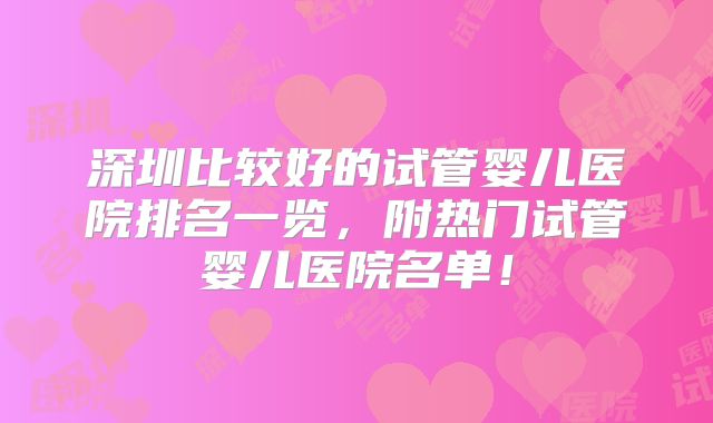 深圳比较好的试管婴儿医院排名一览,附热门试管婴儿医院名单!