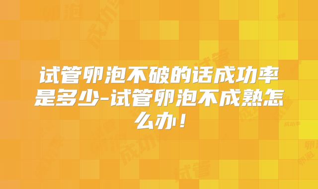 试管卵泡不破的话成功率是多少-试管卵泡不成熟怎么办!