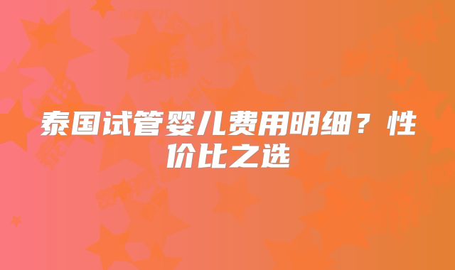 泰国试管婴儿费用明细?性价比之选