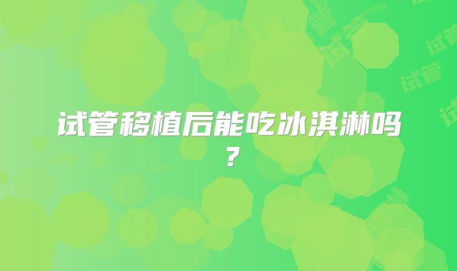 试管移植后能吃冰淇淋吗?