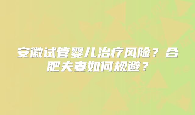 安徽试管婴儿治疗风险?合肥夫妻如何规避?
