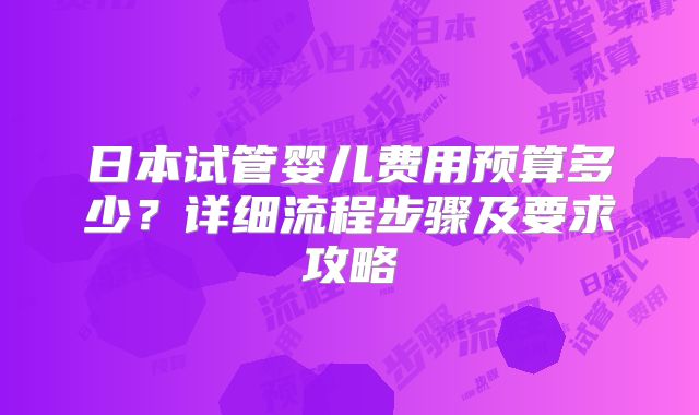 日本试管婴儿费用预算多少？详细流程步骤及要求攻略