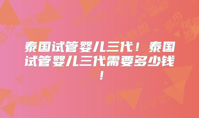 泰国试管婴儿三代!泰国试管婴儿三代需要多少钱!