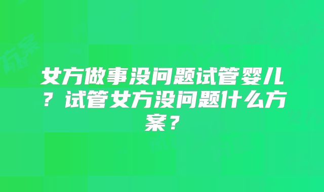 女方做事没问题试管婴儿？试管女方没问题什么方案？