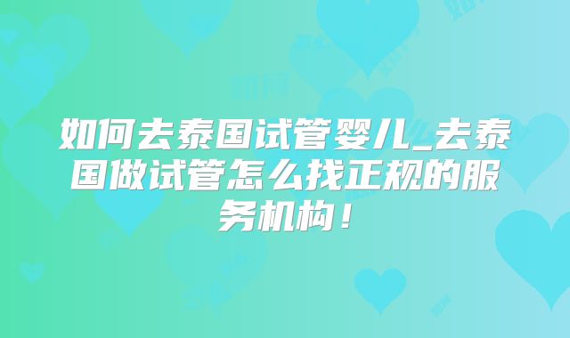 如何去泰国试管婴儿_去泰国做试管怎么找正规的服务机构！