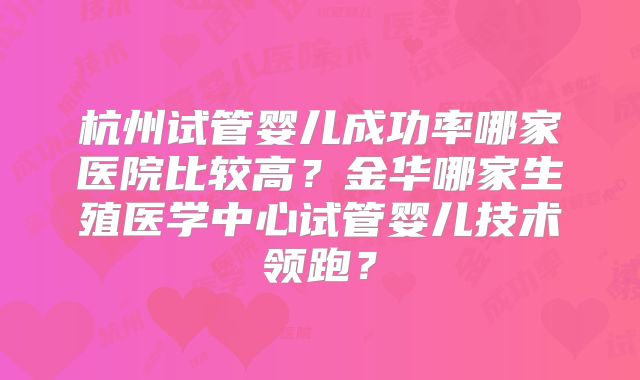 杭州试管婴儿成功率哪家医院比较高?金华哪家生殖医学中心试管婴儿技术领跑?