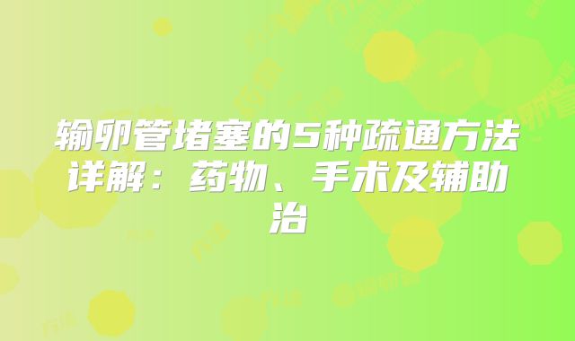 输卵管堵塞的5种疏通方法详解:药物、手术及辅助治