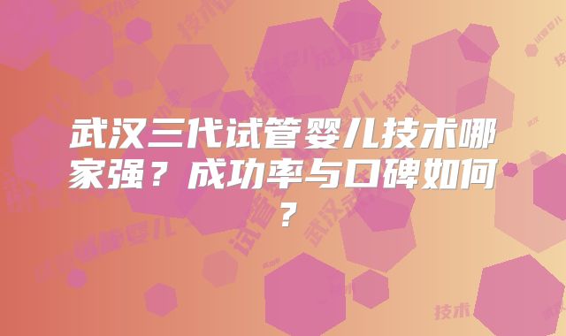 武汉三代试管婴儿技术哪家强?成功率与口碑如何?