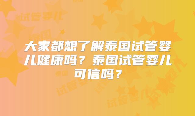 大家都想了解泰国试管婴儿健康吗?泰国试管婴儿可信吗?