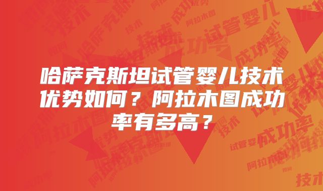 哈萨克斯坦试管婴儿技术优势如何?阿拉木图成功率有多高?