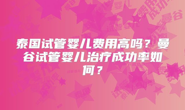 泰国试管婴儿费用高吗?曼谷试管婴儿治疗成功率如何?