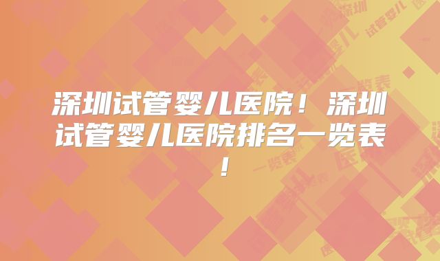 深圳试管婴儿医院!深圳试管婴儿医院排名一览表!