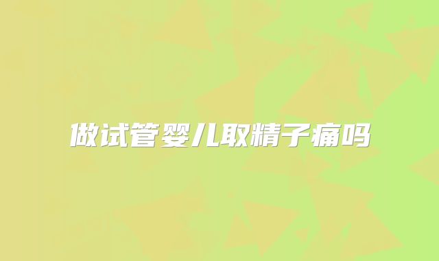 做试管婴儿取精子痛吗