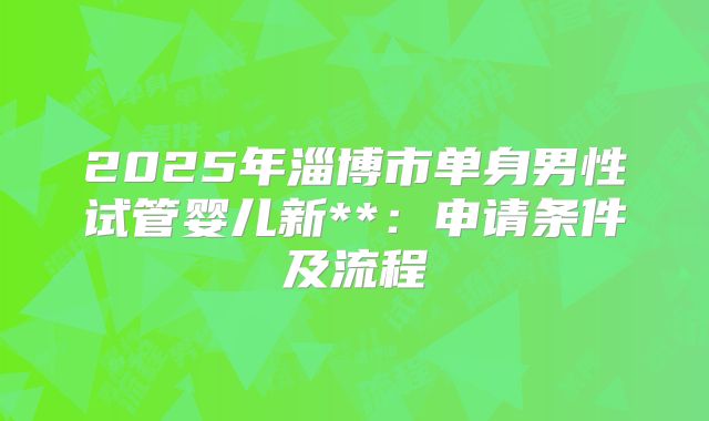 2025年淄博市单身男性试管婴儿新**:申请条件及流程