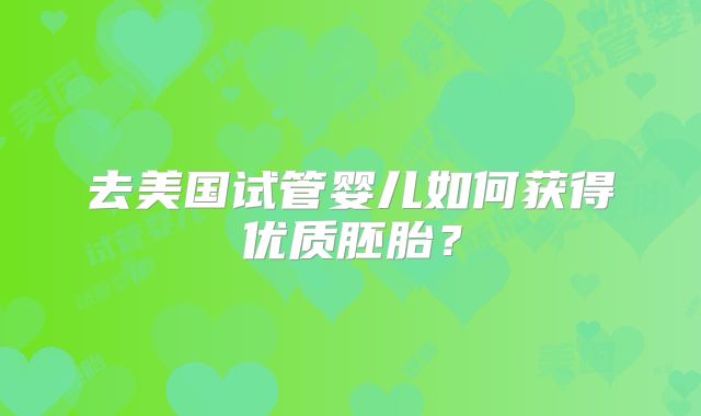 去美国试管婴儿如何获得优质胚胎?