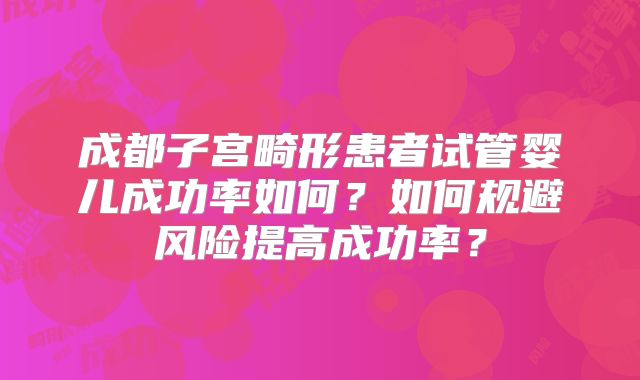 成都子宫畸形患者试管婴儿成功率如何？如何规避风险提高成功率？
