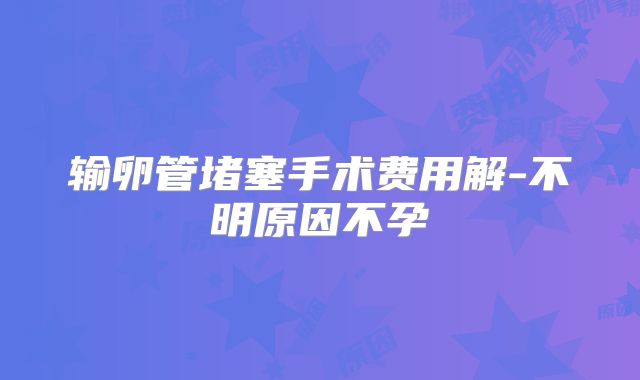 输卵管堵塞手术费用解-不明原因不孕