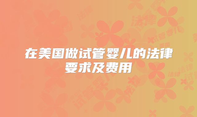 在美国做试管婴儿的法律要求及费用