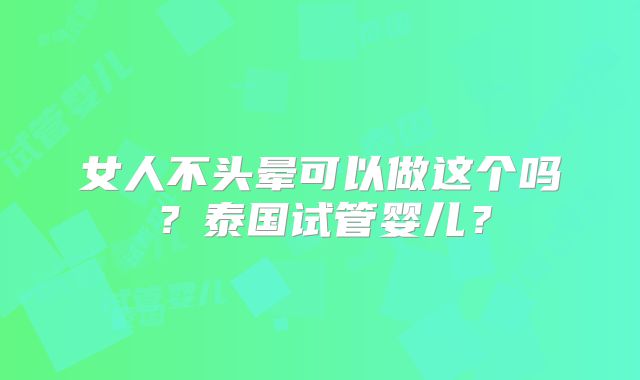 女人不头晕可以做这个吗？泰国试管婴儿？