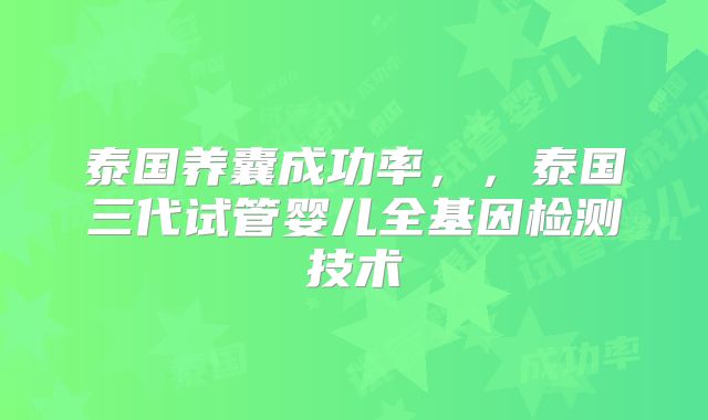 泰国养囊成功率，，泰国三代试管婴儿全基因检测技术