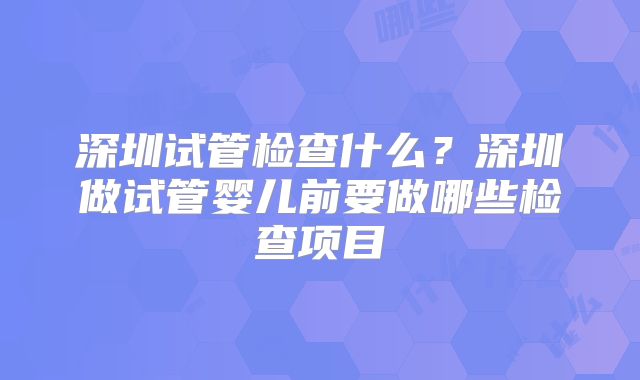 深圳试管检查什么?深圳做试管婴儿前要做哪些检查项目