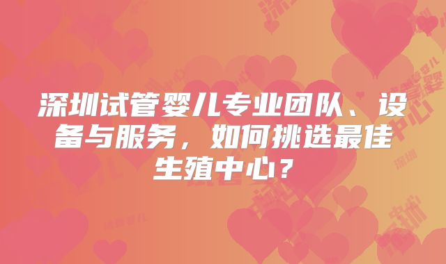 深圳试管婴儿专业团队、设备与服务,如何挑选最佳生殖中心?